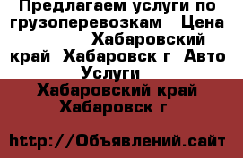 Предлагаем услуги по грузоперевозкам › Цена ­ 1 000 - Хабаровский край, Хабаровск г. Авто » Услуги   . Хабаровский край,Хабаровск г.